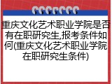 重庆文化艺术职业学院是否有在职研究生,报考条件如何(重庆文化艺术职业学院在职研究生条件)