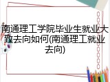 南通理工学院毕业生就业大致去向如何(南通理工就业去向)