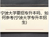 宁波大学要招专升本吗，如何参考(宁波大学专升本招生)