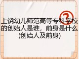 上饶幼儿师范高等专科学校的创始人是谁，前身是什么(创始人及前身)