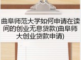 曲阜师范大学如何申请在读间的创业无息贷款(曲阜师大创业贷款申请)