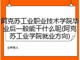阿克苏工业职业技术学院毕业后一般能干什么呢(阿克苏工业学院就业方向)