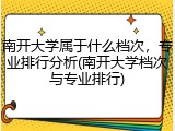 南开大学属于什么档次，专业排行分析(南开大学档次与专业排行)