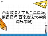 西南政法大学含金量量吗，值得报吗(西南政法大学值得报考吗)