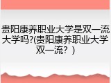 贵阳康养职业大学是双一流大学吗?(贵阳康养职业大学双一流？)