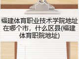 福建体育职业技术学院地址在哪个市，什么区县(福建体育职院地址)