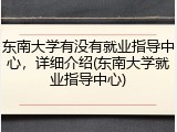 东南大学有没有就业指导中心，详细介绍(东南大学就业指导中心)