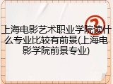 上海电影艺术职业学院读什么专业比较有前景(上海电影学院前景专业)