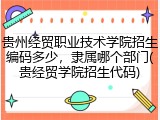 贵州经贸职业技术学院招生编码多少，隶属哪个部门(贵经贸学院招生代码)