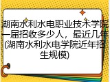 湖南水利水电职业技术学院一届招收多少人，最近几年(湖南水利水电学院近年招生规模)