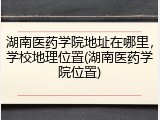 湖南医药学院地址在哪里，学校地理位置(湖南医药学院位置)
