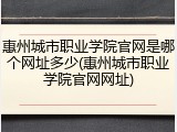惠州城市职业学院官网是哪个网址多少(惠州城市职业学院官网网址)