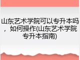 山东艺术学院可以专升本吗，如何操作(山东艺术学院专升本指南)
