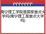 南宁理工学院是国家重点大学吗(南宁理工是重点大学吗)