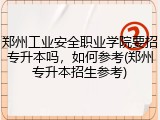 郑州工业安全职业学院要招专升本吗，如何参考(郑州专升本招生参考)