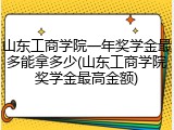 山东工商学院一年奖学金最多能拿多少(山东工商学院奖学金最高金额)