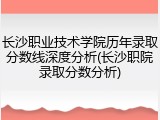 长沙职业技术学院历年录取分数线深度分析(长沙职院录取分数分析)
