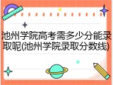 池州学院高考需多少分能录取呢(池州学院录取分数线)