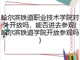 哈尔滨铁道职业技术学院对外开放吗，能否进去参观(哈尔滨铁道学院开放参观吗)