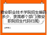 雅安职业技术学院招生编码多少，隶属哪个部门(雅安职院招生代码归属)