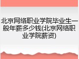 北京网络职业学院毕业生一般年薪多少钱(北京网络职业学院薪资)