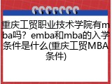 重庆工贸职业技术学院有mba吗？emba和mba的入学条件是什么(重庆工贸MBA条件)