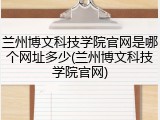 兰州博文科技学院官网是哪个网址多少(兰州博文科技学院官网)