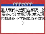 重庆现代制造职业学院一般要多少分才能录取(重庆现代制造职业学院录取分数线)