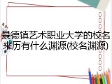 景德镇艺术职业大学的校名来历有什么渊源(校名渊源)