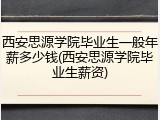 西安思源学院毕业生一般年薪多少钱(西安思源学院毕业生薪资)