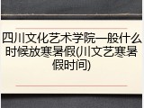 四川文化艺术学院一般什么时候放寒暑假(川文艺寒暑假时间)