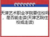天津艺术职业学院要住校吗，是否能走读(天津艺院住校或走读)