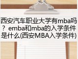 西安汽车职业大学有mba吗？emba和mba的入学条件是什么(西安MBA入学条件)