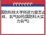 国防科技大学师资力量怎么样，名气如何(国防科大实力名气)