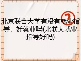 北京联合大学有没有就业指导，好就业吗(北联大就业指导好吗)