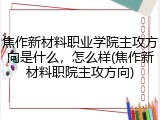 焦作新材料职业学院主攻方向是什么，怎么样(焦作新材料职院主攻方向)