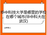 华中科技大学是哪里的学校，在哪个城市(华中科大在武汉)