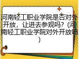 河南轻工职业学院是否对外开放，让进去参观吗？(河南轻工职业学院对外开放吗)