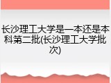 长沙理工大学是一本还是本科第二批(长沙理工大学批次)