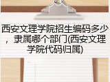 西安文理学院招生编码多少，隶属哪个部门(西安文理学院代码归属)