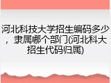 河北科技大学招生编码多少，隶属哪个部门(河北科大招生代码归属)