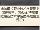 博尔塔拉职业技术学院图书馆在哪里，怎么样(博尔塔拉职业技术学院图书馆位置评价)