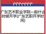 广东艺术职业学院一般什么时候开学(广东艺职开学时间)