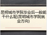 昆明城市学院毕业后一般能干什么呢(昆明城市学院就业方向)