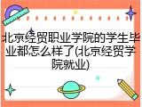 北京经贸职业学院的学生毕业都怎么样了(北京经贸学院就业)