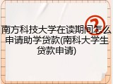 南方科技大学在读期间怎么申请助学贷款(南科大学生贷款申请)