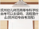 抚州幼儿师范高等专科学校自考可以去读吗，流程是什么(抚州幼专自考流程)