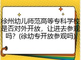 徐州幼儿师范高等专科学校是否对外开放，让进去参观吗？(徐幼专开放参观吗)
