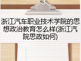 浙江汽车职业技术学院的思想政治教育怎么样(浙江汽院思政如何)
