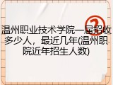 温州职业技术学院一届招收多少人，最近几年(温州职院近年招生人数)